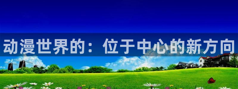 bt动漫天堂：动漫世界的：位于中心的新方向