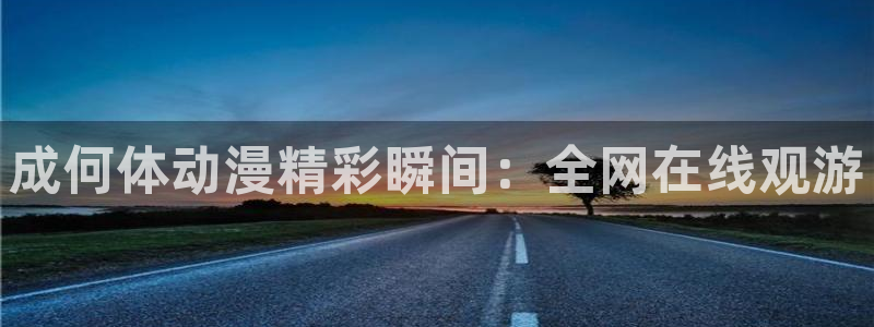 动漫天堂总站：成何体动漫精彩瞬间：全网在线观游