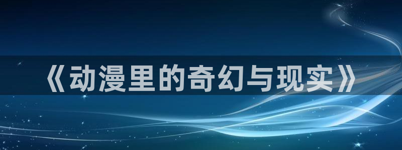 原神禁动漫天堂可莉：《动漫里的奇幻与现实》