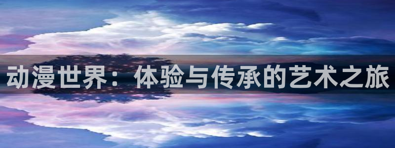 原神禁动漫天堂：动漫世界：体验与传承的艺术之旅