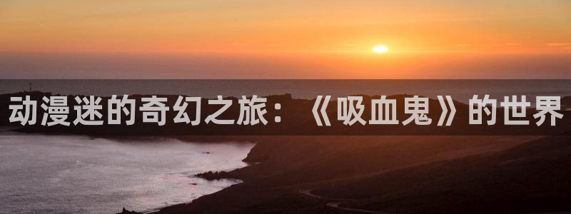 动漫天堂下载安装最新版：动漫迷的奇幻之旅：《吸血鬼》的世界
