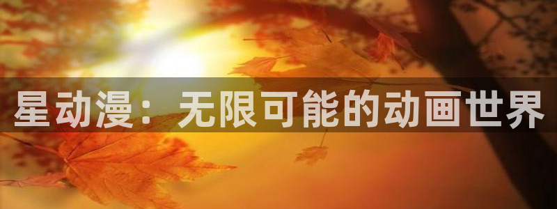 成人动漫天堂：星动漫：无限可能的动画世界