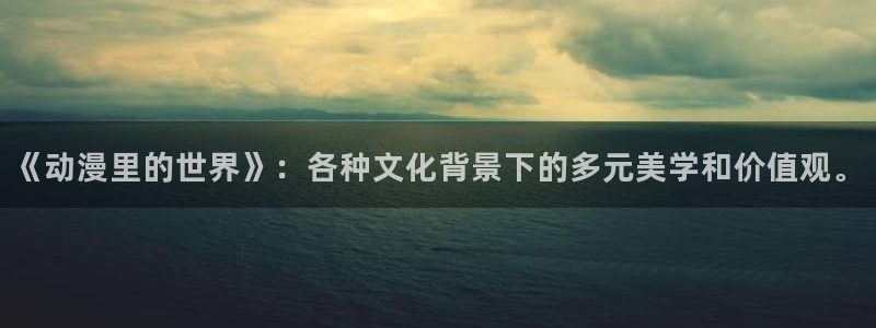 动漫天堂下载官方：《动漫里的世界》：各种文化背景下的多元美学和价值观。