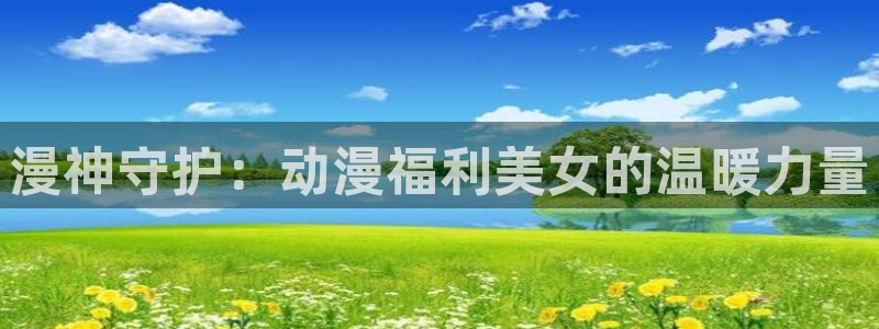 亚洲成人动漫天堂：漫神守护：动漫福利美女的温暖力量