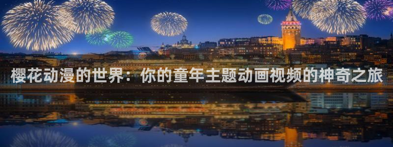 亚洲动漫天堂在线：樱花动漫的世界：你的童年主题动画视频的神奇之旅