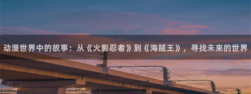 免费a漫动漫天堂.：动漫世界中的故事：从《火影忍者》到《海贼王》，寻找未来的世界