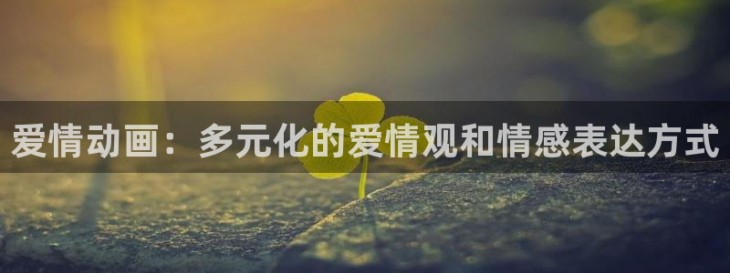 动漫天堂官网：爱情动画：多元化的爱情观和情感表达方式