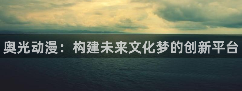 成人动漫天堂：奥光动漫：构建未来文化梦的创新平台