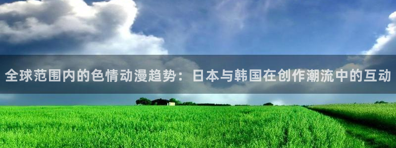 免费动漫天堂之吻：全球范围内的色情动漫趋势：日本与韩国在创作潮流中的互动