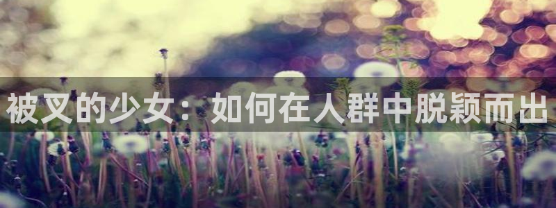 禁动漫天堂：被叉的少女：如何在人群中脱颖而出